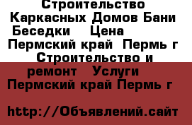 Строительство Каркасных Домов Бани Беседки  › Цена ­ 9 000 - Пермский край, Пермь г. Строительство и ремонт » Услуги   . Пермский край,Пермь г.